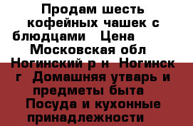 Продам шесть кофейных чашек с блюдцами › Цена ­ 300 - Московская обл., Ногинский р-н, Ногинск г. Домашняя утварь и предметы быта » Посуда и кухонные принадлежности   